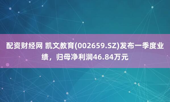配资财经网 凯文教育(002659.SZ)发布一季度业绩，归母净利润46.84万元