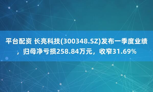 平台配资 长亮科技(300348.SZ)发布一季度业绩，归母净亏损258.84万元，收窄31.69%