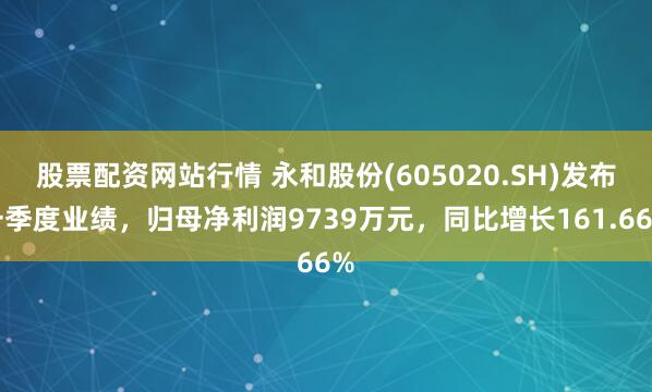 股票配资网站行情 永和股份(605020.SH)发布一季度业绩，归母净利润9739万元，同比增长161.66%