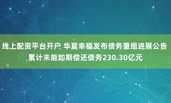 线上配资平台开户 华夏幸福发布债务重组进展公告 累计未能如期偿还债务230.30亿元