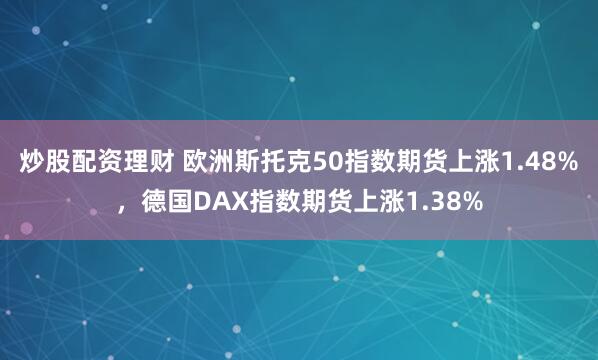 炒股配资理财 欧洲斯托克50指数期货上涨1.48%，德国DAX指数期货上涨1.38%