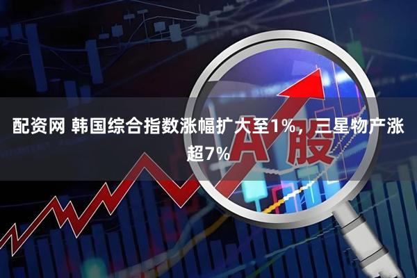配资网 韩国综合指数涨幅扩大至1%，三星物产涨超7%