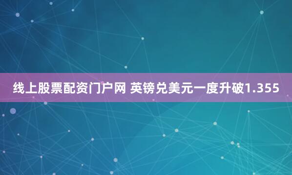 线上股票配资门户网 英镑兑美元一度升破1.355