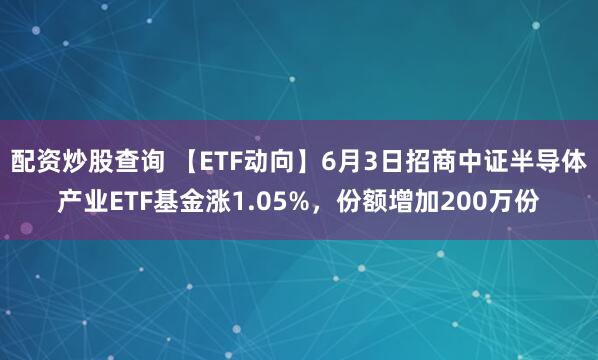 配资炒股查询 【ETF动向】6月3日招商中证半导体产业ETF基金涨1.05%，份额增加200万份