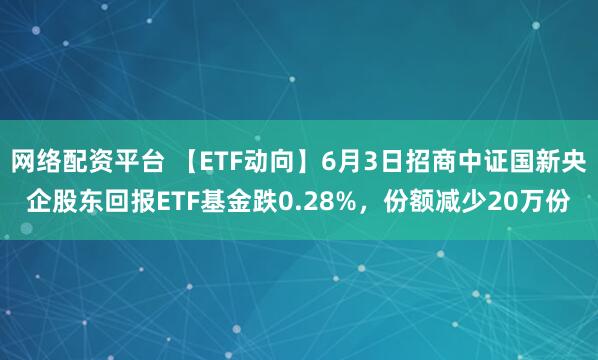 网络配资平台 【ETF动向】6月3日招商中证国新央企股东回报ETF基金跌0.28%，份额减少20万份