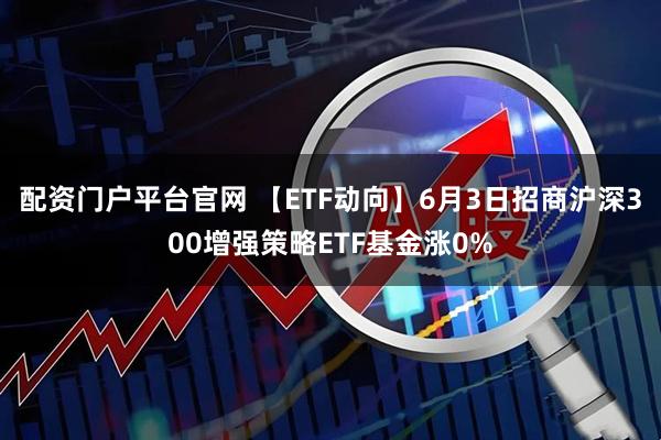 配资门户平台官网 【ETF动向】6月3日招商沪深300增强策略ETF基金涨0%