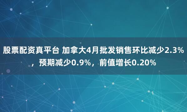 股票配资真平台 加拿大4月批发销售环比减少2.3%，预期减少0.9%，前值增长0.20%