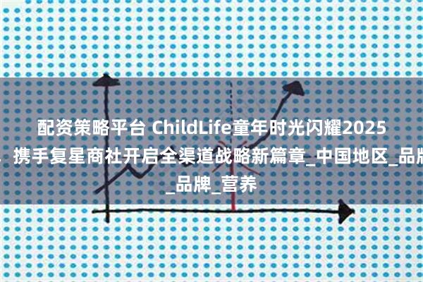 配资策略平台 ChildLife童年时光闪耀2025CBME，携手复星商社开启全渠道战略新篇章_中国地区_品牌_营养