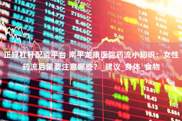 正规杠杆配资平台 南平龙康医院药流小知识：女性药流后需要注意哪些？_建议_身体_食物