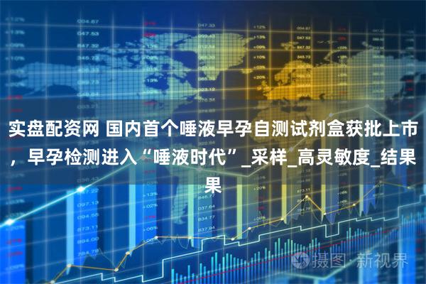 实盘配资网 国内首个唾液早孕自测试剂盒获批上市，早孕检测进入“唾液时代”_采样_高灵敏度_结果