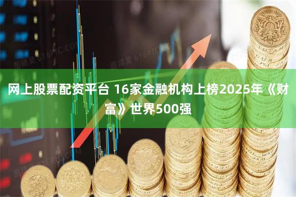 网上股票配资平台 16家金融机构上榜2025年《财富》世界500强