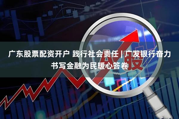 广东股票配资开户 践行社会责任 | 广发银行奋力书写金融为民暖心答卷