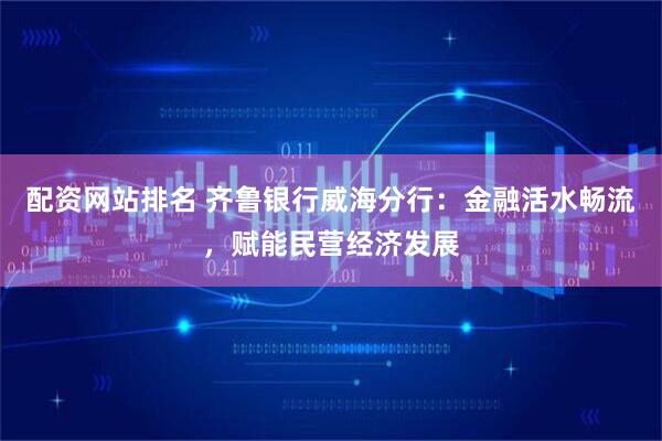 配资网站排名 齐鲁银行威海分行：金融活水畅流，赋能民营经济发展