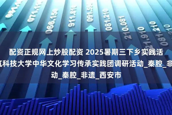 配资正规网上炒股配资 2025暑期三下乡实践活动西安建筑科技大学中华文化学习传承实践团调研活动_秦腔_非遗_西安市