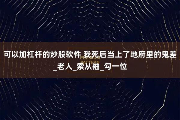 可以加杠杆的炒股软件 我死后当上了地府里的鬼差_老人_索从袖_勾一位