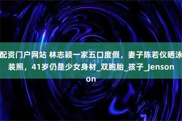 配资门户网站 林志颖一家五口度假，妻子陈若仪晒泳装照，41岁仍是少女身材_双胞胎_孩子_Jenson