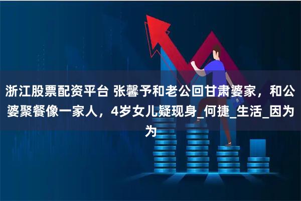 浙江股票配资平台 张馨予和老公回甘肃婆家，和公婆聚餐像一家人，4岁女儿疑现身_何捷_生活_因为