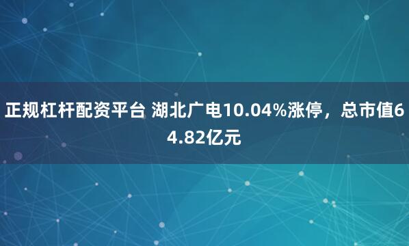 正规杠杆配资平台 湖北广电10.04%涨停，总市值64.82亿元