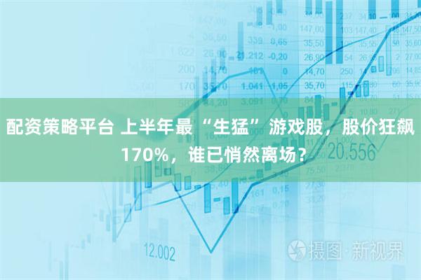 配资策略平台 上半年最 “生猛” 游戏股，股价狂飙 170%，谁已悄然离场？