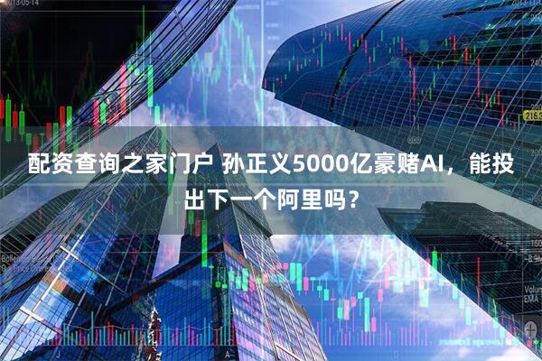 配资查询之家门户 孙正义5000亿豪赌AI，能投出下一个阿里吗？