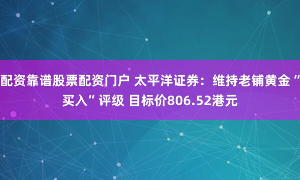 配资靠谱股票配资门户 太平洋证券：维持老铺黄金“买入”评级 目标价806.52港元