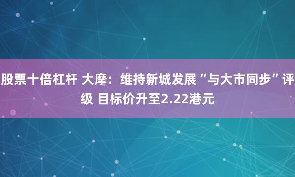 股票十倍杠杆 大摩：维持新城发展“与大市同步”评级 目标价升至2.22港元