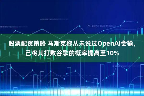 股票配资策略 马斯克称从未说过OpenAI会输，已将其打败谷歌的概率提高至10%