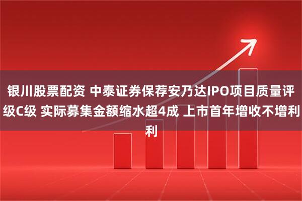 银川股票配资 中泰证券保荐安乃达IPO项目质量评级C级 实际募集金额缩水超4成 上市首年增收不增利