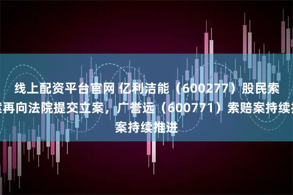 线上配资平台官网 亿利洁能（600277）股民索赔案再向法院提交立案，广誉远（600771）索赔案持续推进