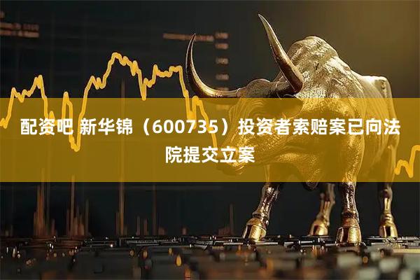 配资吧 新华锦（600735）投资者索赔案已向法院提交立案