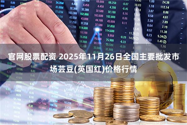 官网股票配资 2025年11月26日全国主要批发市场芸豆(英国红)价格行情