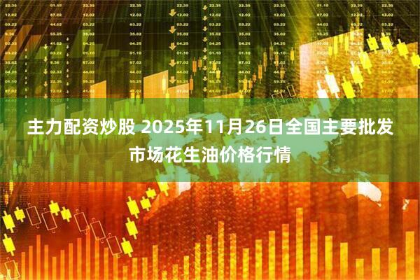 主力配资炒股 2025年11月26日全国主要批发市场花生油价格行情
