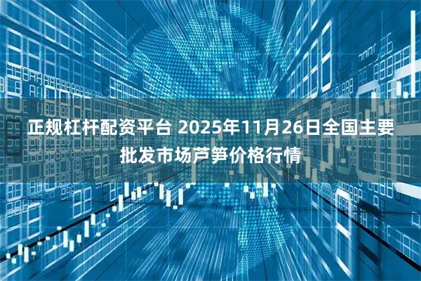 正规杠杆配资平台 2025年11月26日全国主要批发市场芦笋价格行情