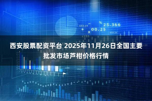 西安股票配资平台 2025年11月26日全国主要批发市场芦柑价格行情