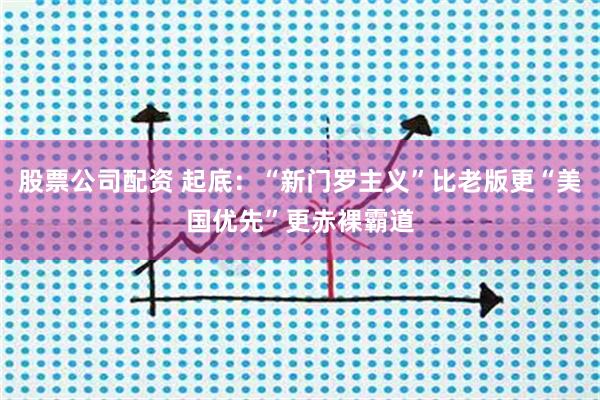 股票公司配资 起底：“新门罗主义”比老版更“美国优先”更赤裸霸道