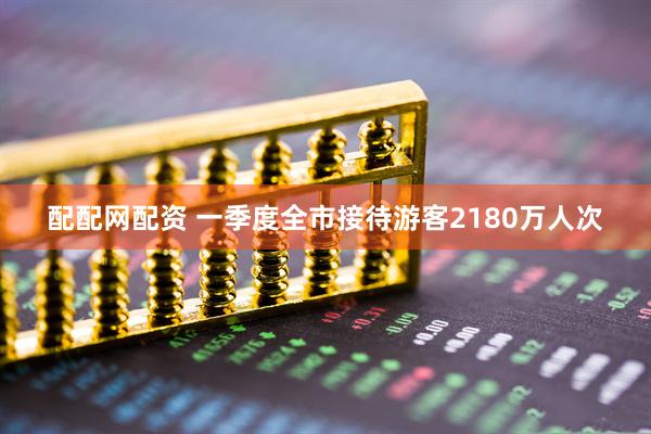 配配网配资 一季度全市接待游客2180万人次