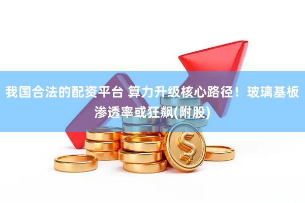 我国合法的配资平台 算力升级核心路径！玻璃基板渗透率或狂飙(附股)