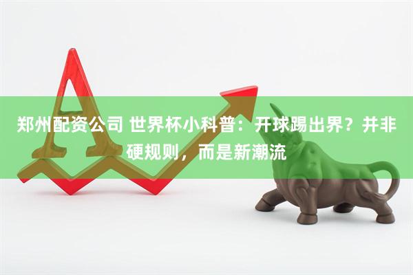 郑州配资公司 世界杯小科普：开球踢出界？并非硬规则，而是新潮流