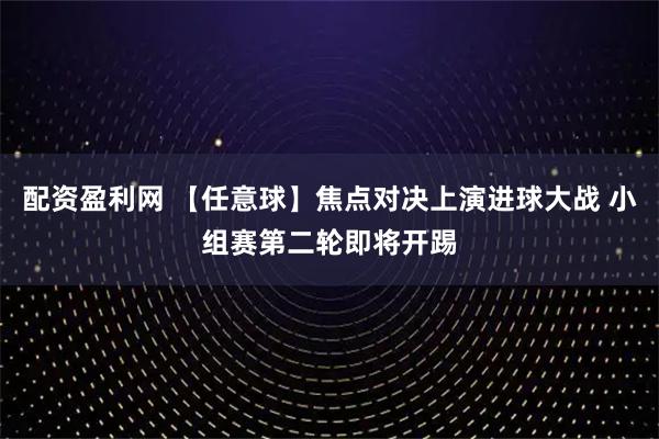 配资盈利网 【任意球】焦点对决上演进球大战 小组赛第二轮即将开踢
