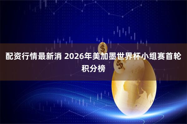 配资行情最新消 2026年美加墨世界杯小组赛首轮积分榜