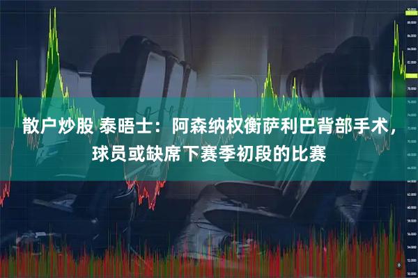 散户炒股 泰晤士：阿森纳权衡萨利巴背部手术，球员或缺席下赛季初段的比赛
