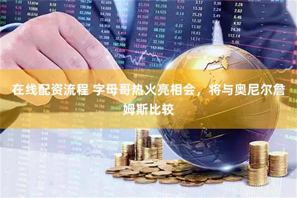 在线配资流程 字母哥热火亮相会，将与奥尼尔詹姆斯比较