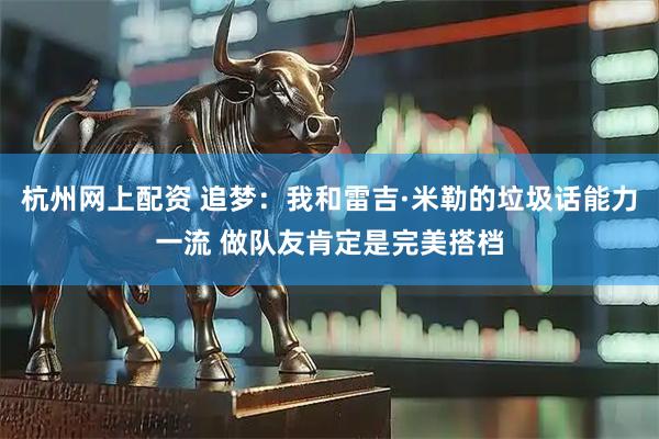 杭州网上配资 追梦：我和雷吉·米勒的垃圾话能力一流 做队友肯定是完美搭档