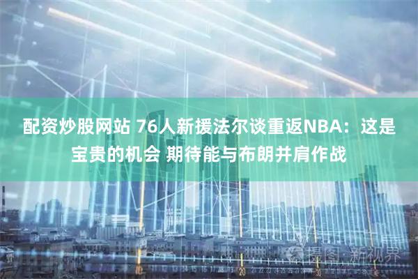 配资炒股网站 76人新援法尔谈重返NBA：这是宝贵的机会 期待能与布朗并肩作战
